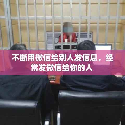 不断用微信给别人发信息，经常发微信给你的人 