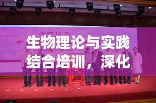 生物理论与实践结合培训,深化跟岗学习专题讲座
