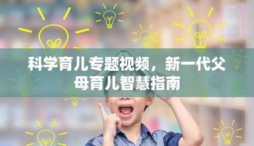 科学育儿专题视频,新一代父母育儿智慧指南