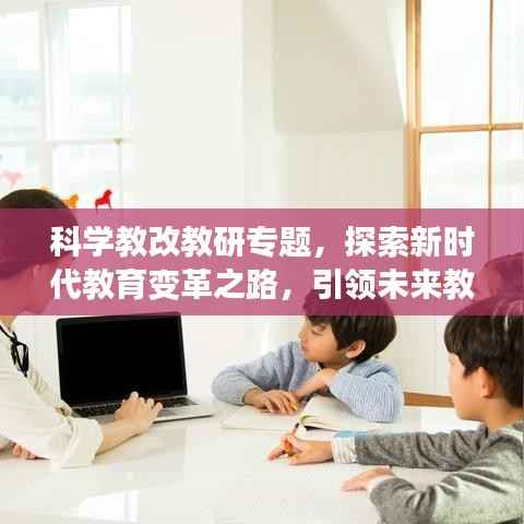 科学教改教研专题，探索新时代教育变革之路，引领未来教育风潮！