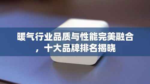 暖气行业品质与性能完美融合,十大品牌排名揭晓
