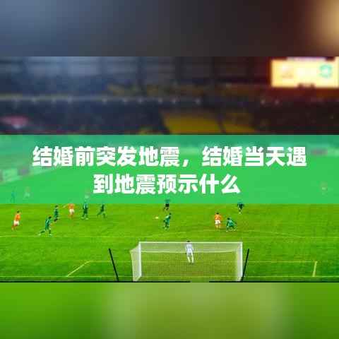 结婚前突发地震,结婚当天遇到地震预示什么