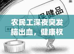 农民工深夜突发脑出血,健康权益紧急关注,呼唤社会关爱与支持