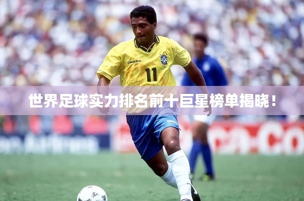 世界足球实力排名前十巨星榜单揭晓！