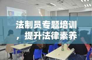 法制员专题培训,提升法律素养,深化法治实践应用