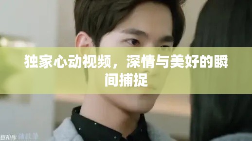 独家心动视频，深情与美好的瞬间捕捉