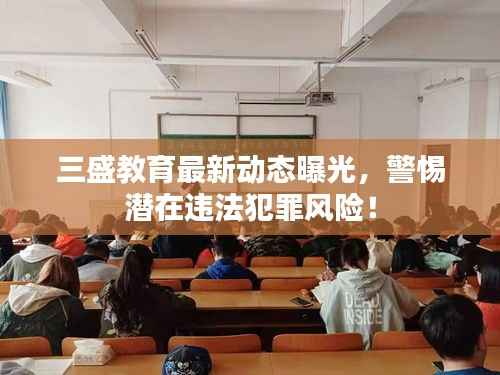三盛教育最新动态曝光,警惕潜在违法犯罪风险!