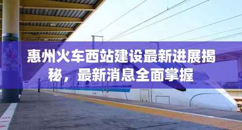 惠州火车西站建设最新进展揭秘，最新消息全面掌握