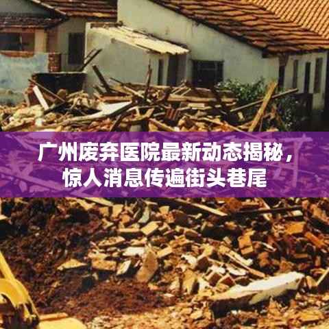 广州废弃医院最新动态揭秘,惊人消息传遍街头巷尾