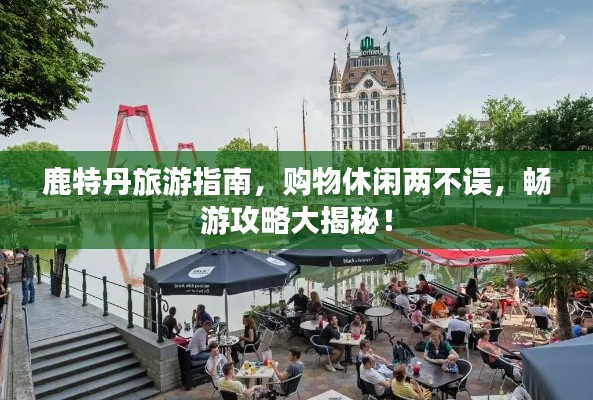 鹿特丹旅游指南,购物休闲两不误,畅游攻略大揭秘!
