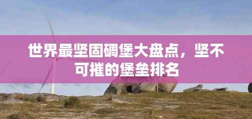 世界最坚固碉堡大盘点，坚不可摧的堡垒排名