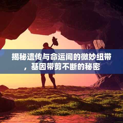 揭秘遗传与命运间的微妙纽带,基因带剪不断的秘密