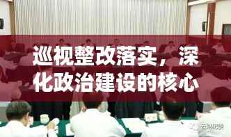 巡视整改落实，深化政治建设的核心动力