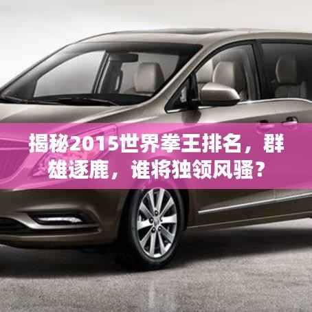 揭秘2015世界拳王排名,群雄逐鹿,谁将独领风骚?