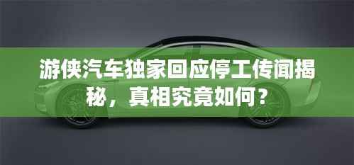 游侠汽车独家回应停工传闻揭秘，真相究竟如何？