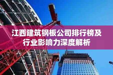 江西建筑钢板公司排行榜及行业影响力深度解析