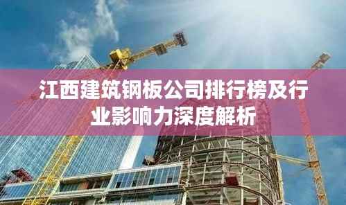 江西建筑钢板公司排行榜及行业影响力深度解析