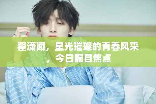 翟潇闻，星光璀璨的青春风采，今日瞩目焦点