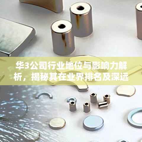 华3公司行业地位与影响力解析,揭秘其在业界排名及深远影响