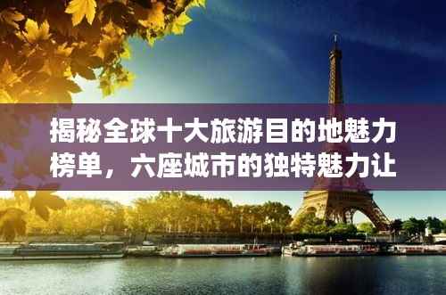 揭秘全球十大旅游目的地魅力榜单，六座城市的独特魅力让你心动不已