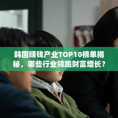 韩国赚钱产业TOP10榜单揭秘,哪些行业领跑财富增长?