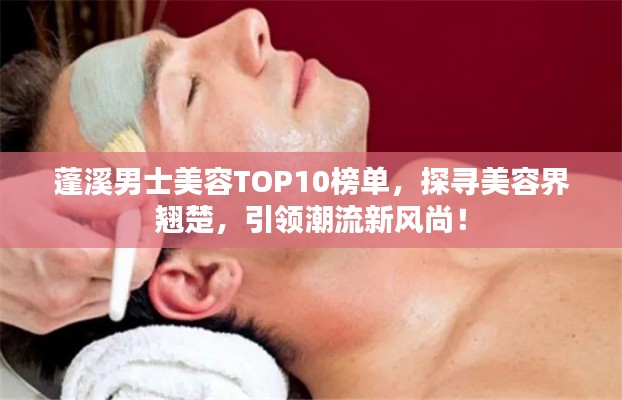 蓬溪男士美容TOP10榜单,探寻美容界翘楚,引领潮流新风尚!