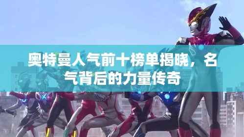 奥特曼人气前十榜单揭晓，名气背后的力量传奇