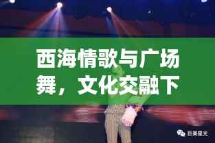 西海情歌与广场舞,文化交融下的百度热舞盛宴