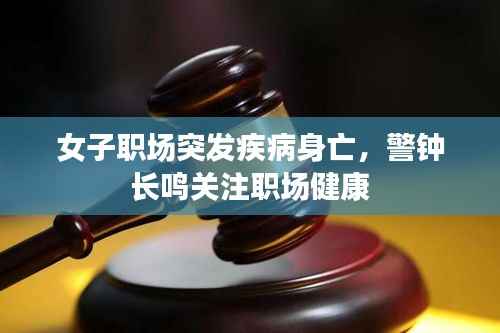 女子职场突发疾病身亡,警钟长鸣关注职场健康
