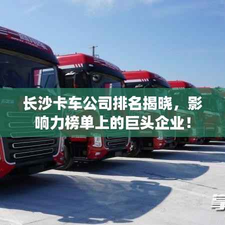 长沙卡车公司排名揭晓,影响力榜单上的巨头企业!