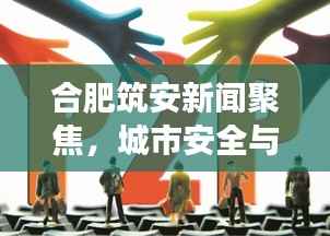 合肥筑安新闻聚焦，城市安全与发展并行的和谐旋律