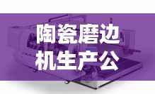 陶瓷磨边机生产公司排行榜及行业影响力解析
