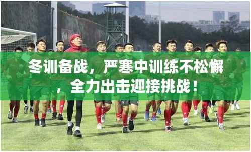 冬训备战,严寒中训练不松懈,全力出击迎接挑战!