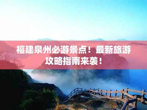 福建泉州必游景点！最新旅游攻略指南来袭！