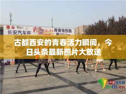 古都西安的青春活力瞬间,今日头条最新照片大放送