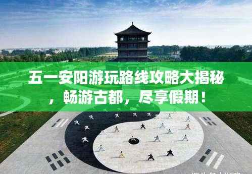 五一安阳游玩路线攻略大揭秘,畅游古都,尽享假期!
