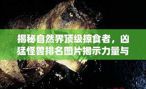 揭秘自然界顶级掠食者,凶猛怪兽排名图片揭示力量与威严