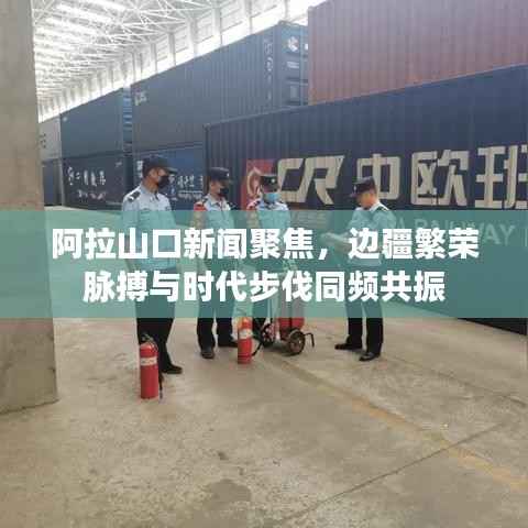 阿拉山口新闻聚焦,边疆繁荣脉搏与时代步伐同频共振