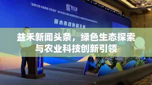 益禾新闻头条,绿色生态探索与农业科技创新引领