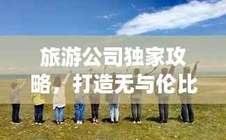 旅游公司独家攻略,打造无与伦比的完美旅行体验!