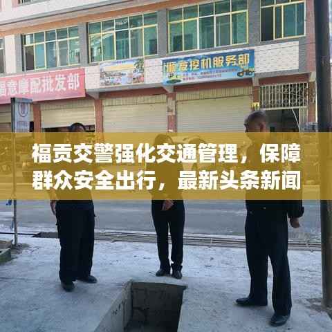 福贡交警强化交通管理,保障群众安全出行,最新头条新闻