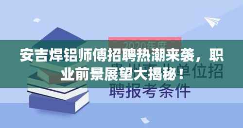 安吉焊铝师傅招聘热潮来袭,职业前景展望大揭秘!