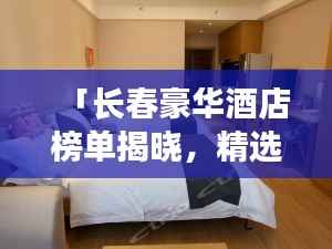 「长春豪华酒店榜单揭晓,精选十大高档酒店排行榜」