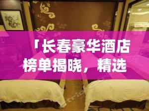 「长春豪华酒店榜单揭晓,精选十大高档酒店排行榜」