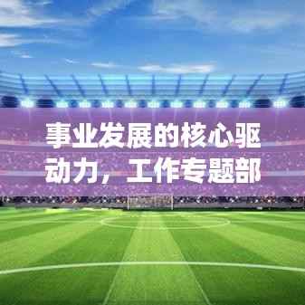 事业发展的核心驱动力,工作专题部署会重磅来袭!