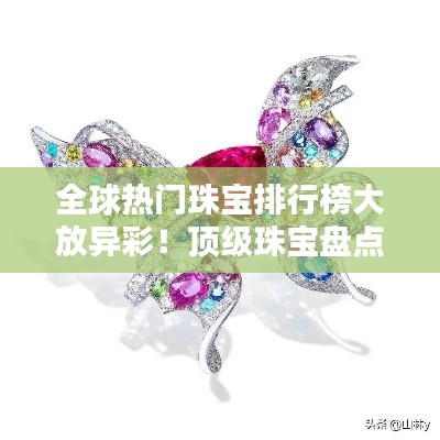 全球热门珠宝排行榜大放异彩!顶级珠宝盘点,惊艳你的眼球!