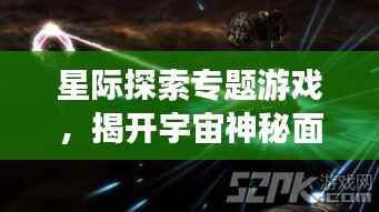 星际探索专题游戏，揭开宇宙神秘面纱，体验无尽奥秘之旅！