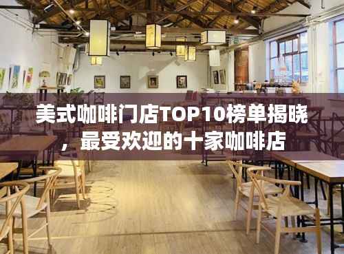 美式咖啡门店TOP10榜单揭晓,最受欢迎的十家咖啡店