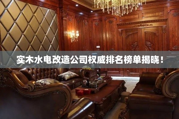 实木水电改造公司权威排名榜单揭晓！