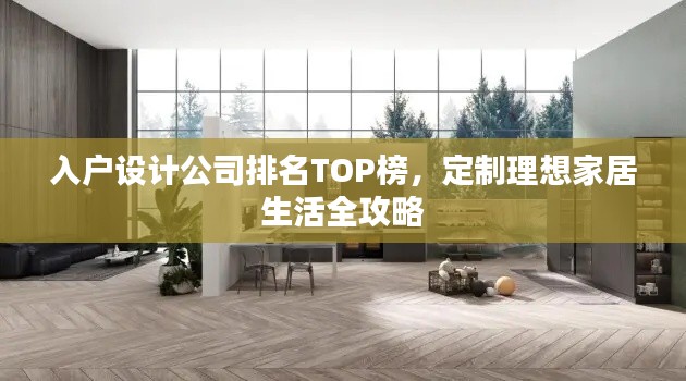入户设计公司排名TOP榜,定制理想家居生活全攻略